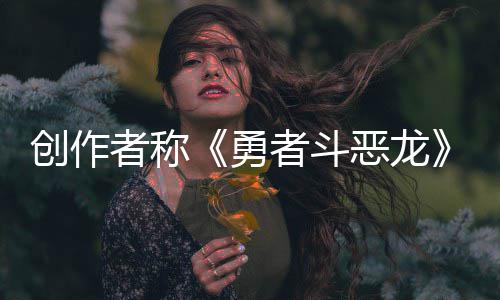 不是者称者斗体验恶龙而是剧情的勇核心创作