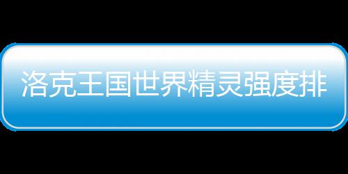 王国洛克最新排行强度精灵世界一览