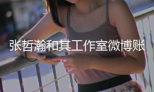 微博张哲作室账号状态其工禁言瀚和处于