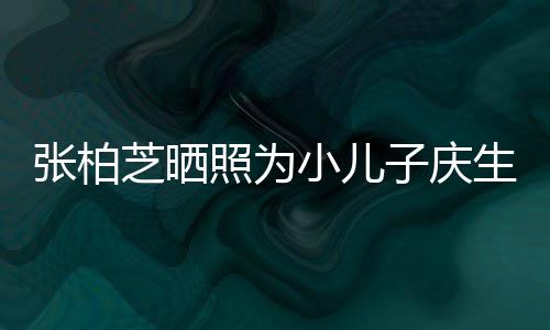 小儿张柏芝晒照为子庆张柏芝第生 三胎生的和谁