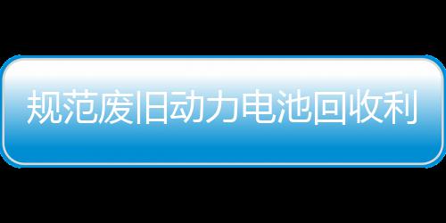 五部项行门联利用展执动力电池动回收合开规范废旧法专
